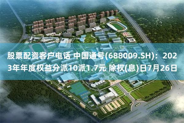 股票配资客户电话 中国通号(688009.SH)：2023年年度权益分派10派1.7元 除权(息)日7月26日