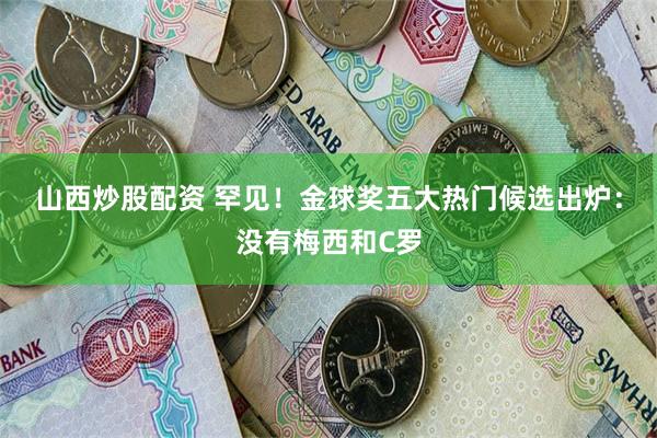 山西炒股配资 罕见！金球奖五大热门候选出炉：没有梅西和C罗