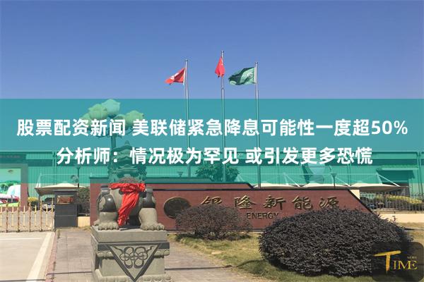 股票配资新闻 美联储紧急降息可能性一度超50% 分析师：情况极为罕见 或引发更多恐慌