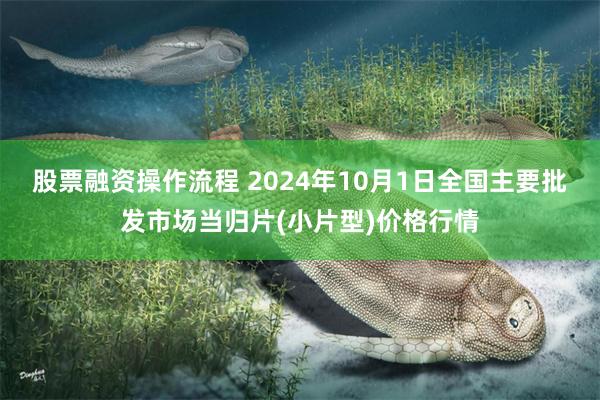 股票融资操作流程 2024年10月1日全国主要批发市场当归片(小片型)价格行情