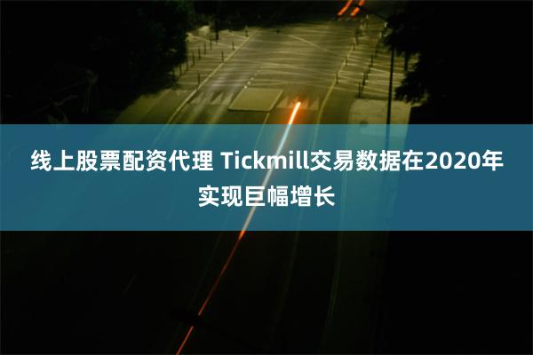 线上股票配资代理 Tickmill交易数据在2020年实现巨幅增长