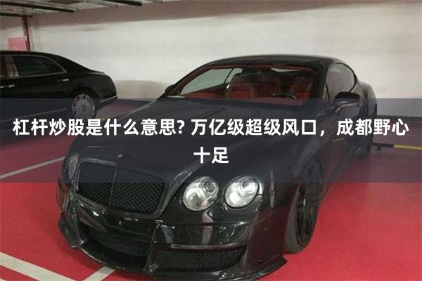 杠杆炒股是什么意思? 万亿级超级风口，成都野心十足