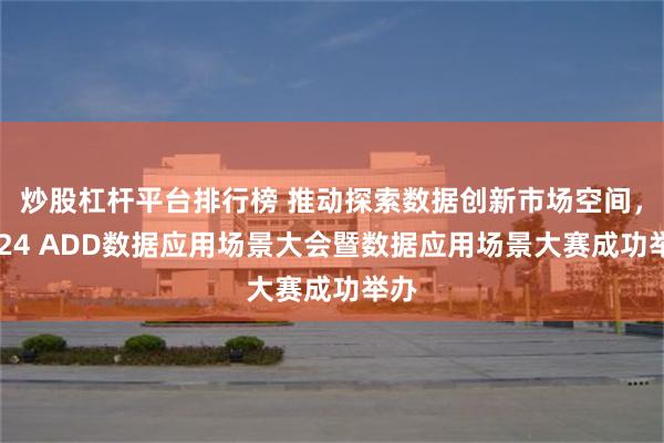 炒股杠杆平台排行榜 推动探索数据创新市场空间，2024 ADD数据应用场景大会暨数据应用场景大赛成功举办