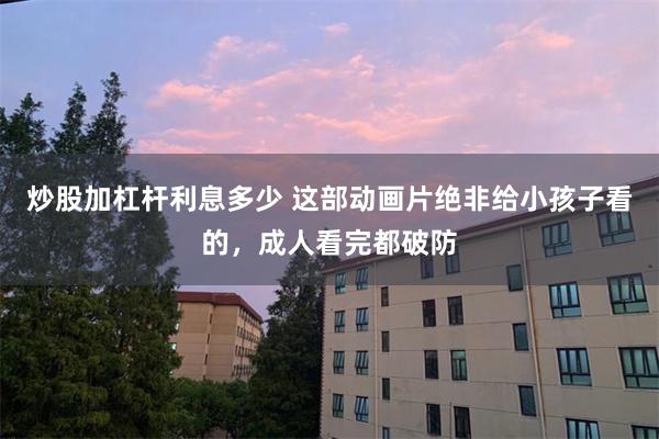 炒股加杠杆利息多少 这部动画片绝非给小孩子看的，成人看完都破防
