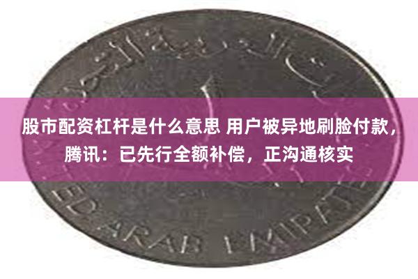 股市配资杠杆是什么意思 用户被异地刷脸付款，腾讯：已先行全额补偿，正沟通核实
