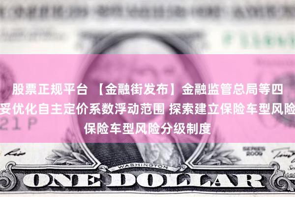 股票正规平台 【金融街发布】金融监管总局等四部门：稳妥优化自主定价系数浮动范围 探索建立保险车型风险分级制度