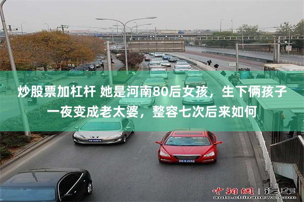 炒股票加杠杆 她是河南80后女孩，生下俩孩子一夜变成老太婆，整容七次后来如何