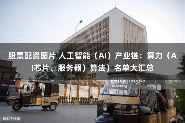 股票配资图片 人工智能（AI）产业链：算力（AI芯片、服务器）算法）名单大汇总