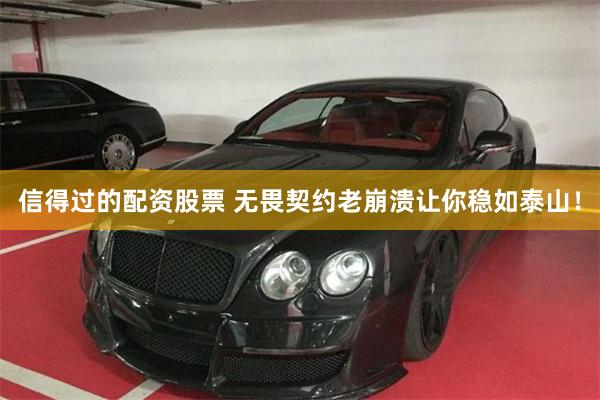 信得过的配资股票 无畏契约老崩溃让你稳如泰山！