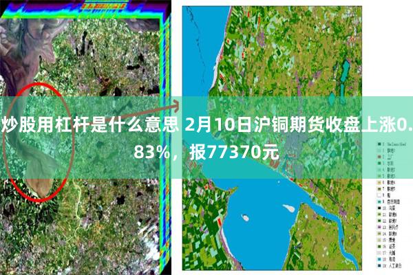 炒股用杠杆是什么意思 2月10日沪铜期货收盘上涨0.83%，报77370元