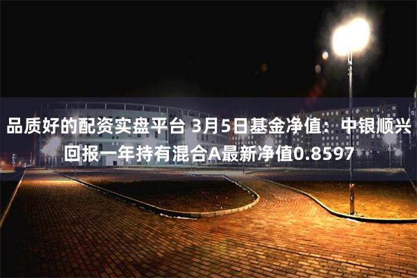 品质好的配资实盘平台 3月5日基金净值：中银顺兴回报一年持有混合A最新净值0.8597