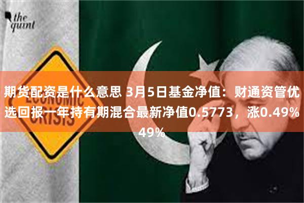 期货配资是什么意思 3月5日基金净值：财通资管优选回报一年持有期混合最新净值0.5773，涨0.49%