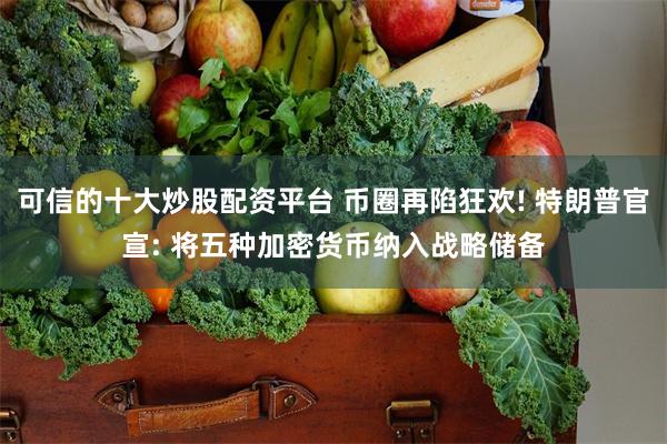 可信的十大炒股配资平台 币圈再陷狂欢! 特朗普官宣: 将五种加密货币纳入战略储备