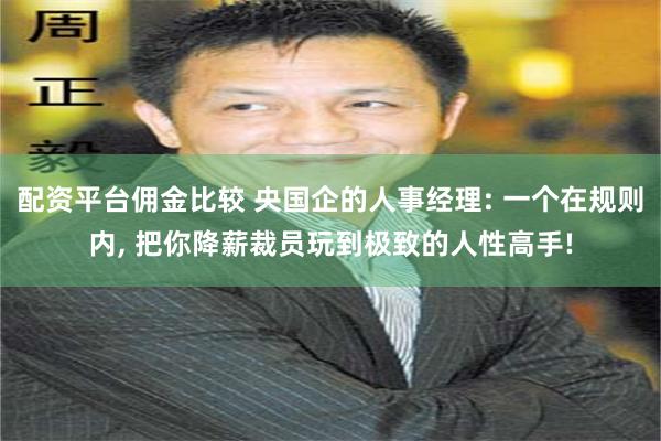 配资平台佣金比较 央国企的人事经理: 一个在规则内, 把你降薪裁员玩到极致的人性高手!