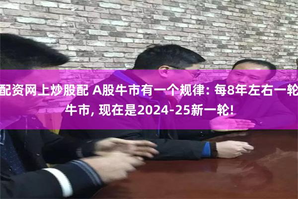配资网上炒股配 A股牛市有一个规律: 每8年左右一轮牛市, 现在是2024-25新一轮!
