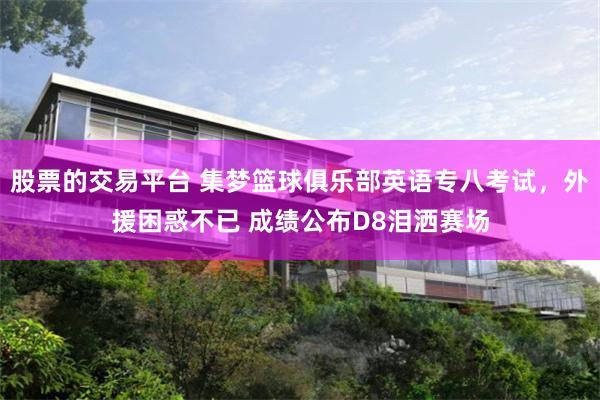 股票的交易平台 集梦篮球俱乐部英语专八考试，外援困惑不已 成绩公布D8泪洒赛场