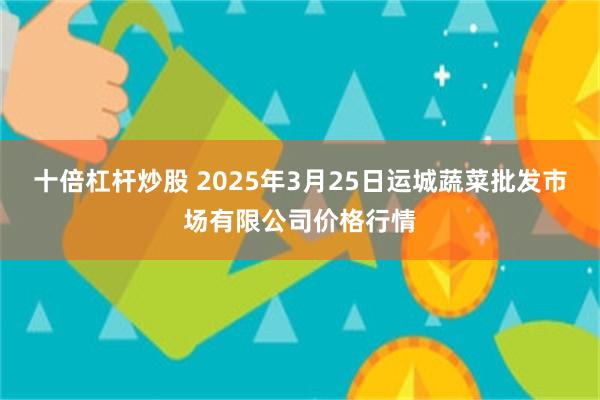 十倍杠杆炒股 2025年3月25日运城蔬菜批发市场有限公司价格行情