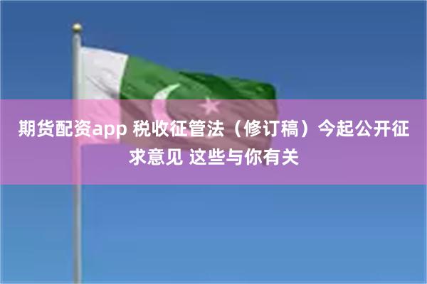 期货配资app 税收征管法（修订稿）今起公开征求意见 这些与你有关