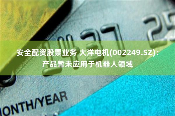 安全配资股票业务 大洋电机(002249.SZ)：产品暂未应用于机器人领域