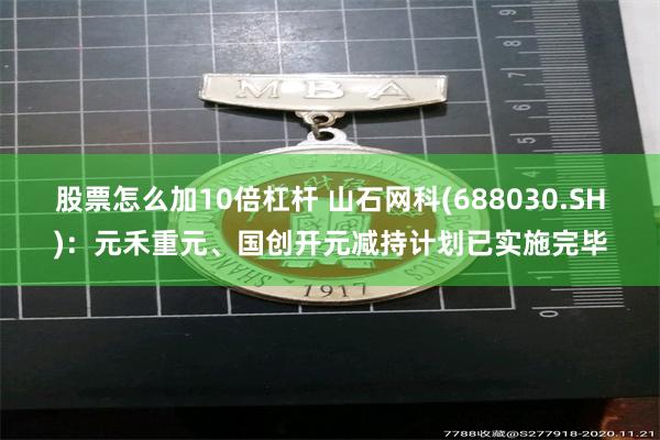 股票怎么加10倍杠杆 山石网科(688030.SH)：元禾重元、国创开元减持计划已实施完毕