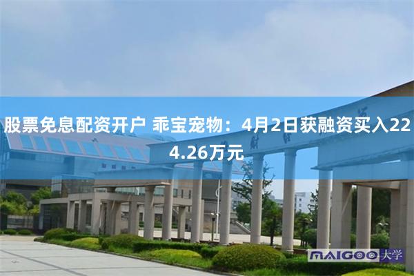 股票免息配资开户 乖宝宠物：4月2日获融资买入224.26万元