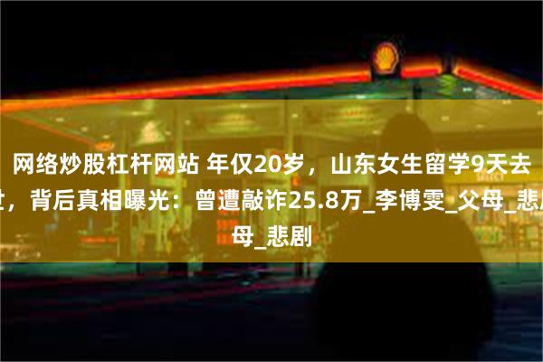 网络炒股杠杆网站 年仅20岁，山东女生留学9天去世，背后真相曝光：曾遭敲诈25.8万_李博雯_父母_悲剧
