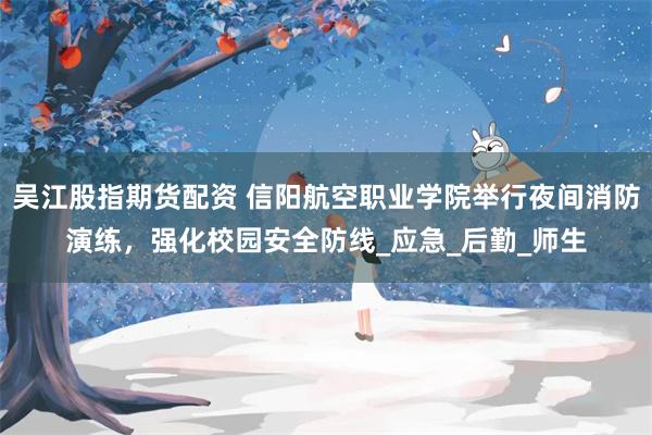 吴江股指期货配资 信阳航空职业学院举行夜间消防演练，强化校园安全防线_应急_后勤_师生
