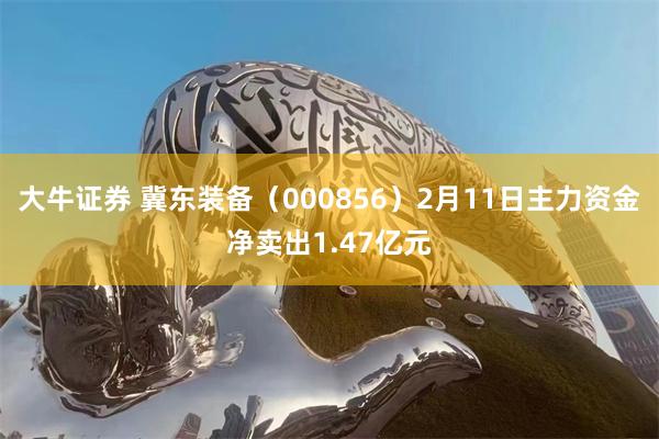 大牛证券 冀东装备（000856）2月11日主力资金净卖出1.47亿元