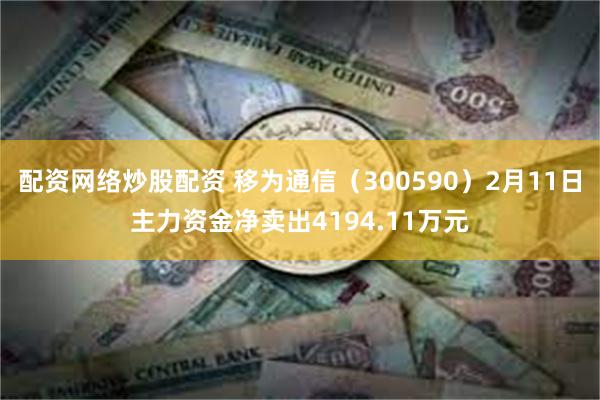 配资网络炒股配资 移为通信（300590）2月11日主力资金净卖出4194.11万元