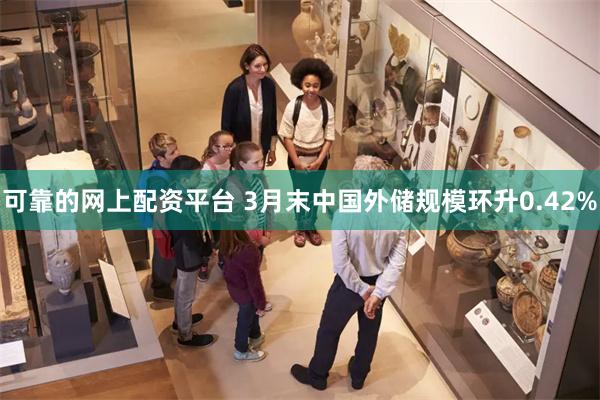 可靠的网上配资平台 3月末中国外储规模环升0.42%