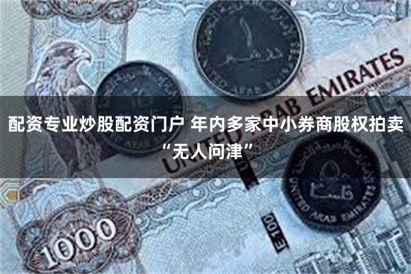 配资专业炒股配资门户 年内多家中小券商股权拍卖“无人问津”