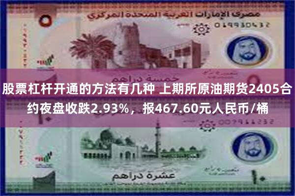 股票杠杆开通的方法有几种 上期所原油期货2405合约夜盘收跌2.93%，报467.60元人民币/桶