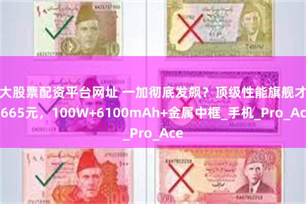 十大股票配资平台网址 一加彻底发飙？顶级性能旗舰才卖2665元，100W+6100mAh+金属中框_手机_Pro_Ace