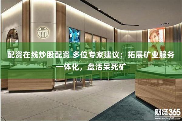 配资在线炒股配资 多位专家建议：拓展矿业服务一体化，盘活呆死矿