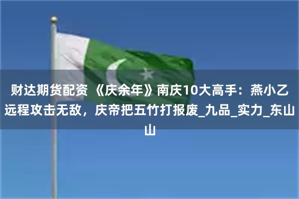 财达期货配资 《庆余年》南庆10大高手：燕小乙远程攻击无敌，庆帝把五竹打报废_九品_实力_东山