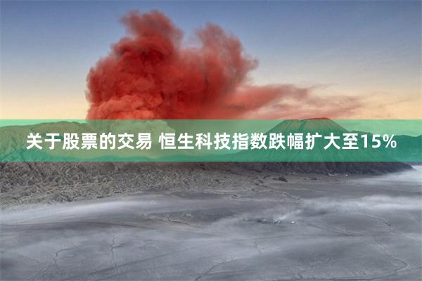 关于股票的交易 恒生科技指数跌幅扩大至15%