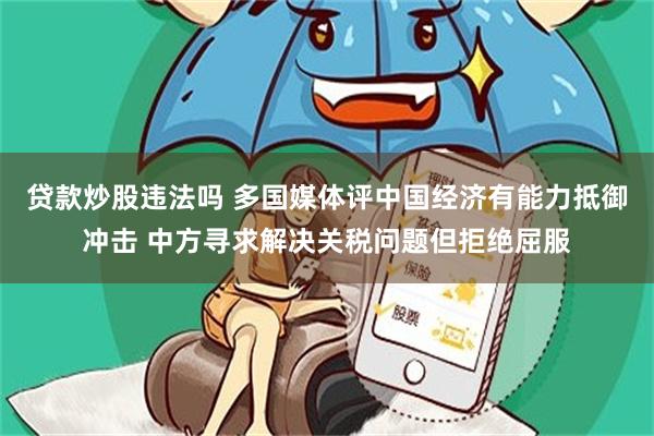 贷款炒股违法吗 多国媒体评中国经济有能力抵御冲击 中方寻求解决关税问题但拒绝屈服