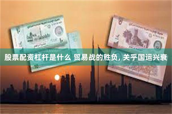 股票配资杠杆是什么 贸易战的胜负, 关乎国运兴衰