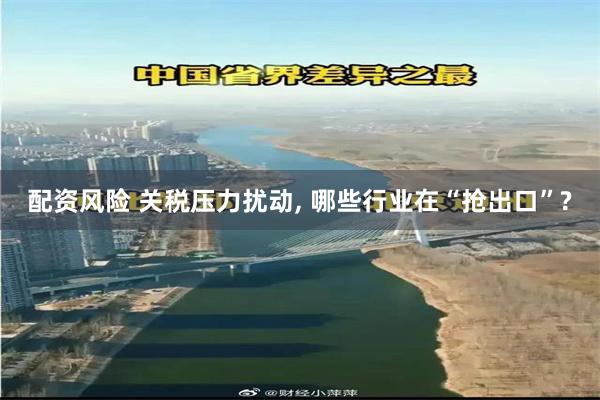 配资风险 关税压力扰动, 哪些行业在“抢出口”?