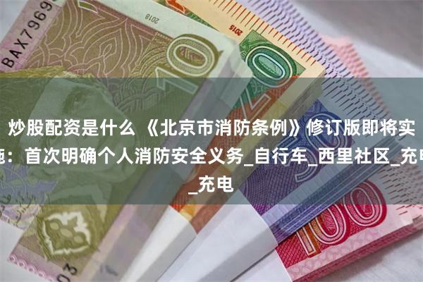 炒股配资是什么 《北京市消防条例》修订版即将实施：首次明确个人消防安全义务_自行车_西里社区_充电