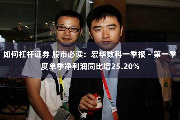 如何杠杆证券 股市必读：宏华数科一季报 - 第一季度单季净利润同比增25.20%
