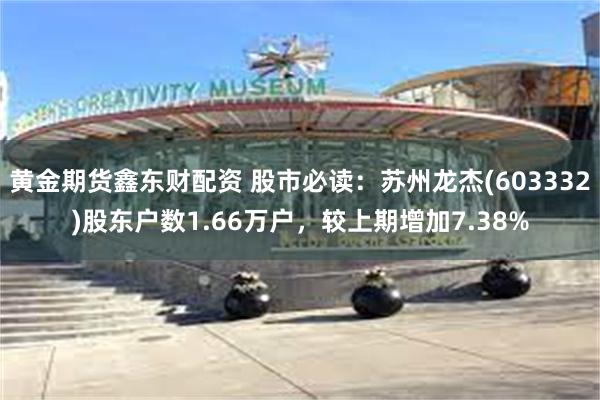 黄金期货鑫东财配资 股市必读：苏州龙杰(603332)股东户数1.66万户，较上期增加7.38%