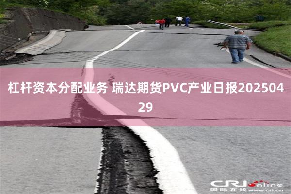 杠杆资本分配业务 瑞达期货PVC产业日报20250429