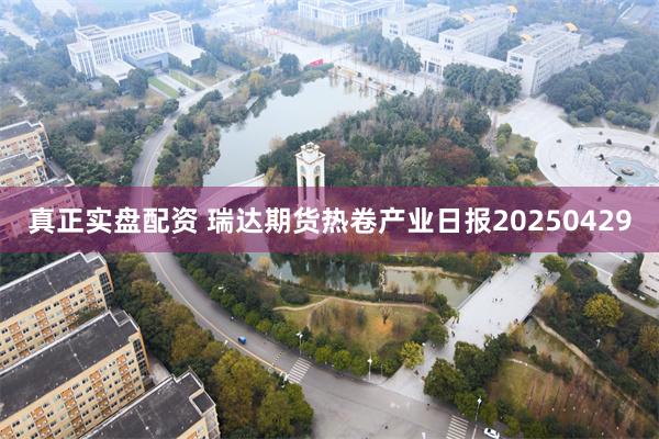 真正实盘配资 瑞达期货热卷产业日报20250429