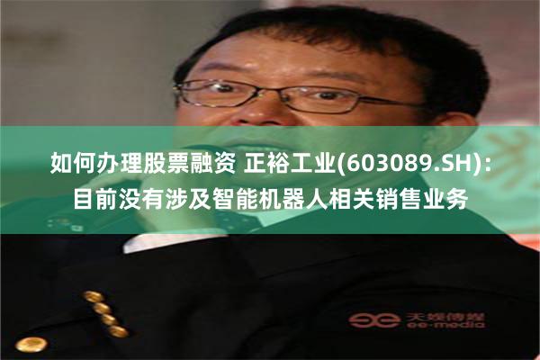 如何办理股票融资 正裕工业(603089.SH)：目前没有涉及智能机器人相关销售业务