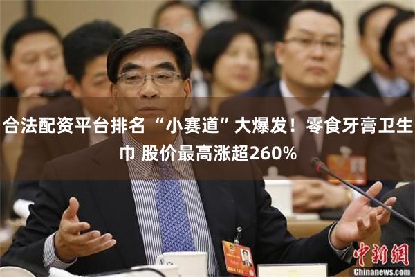 合法配资平台排名 “小赛道”大爆发！零食牙膏卫生巾 股价最高涨超260%
