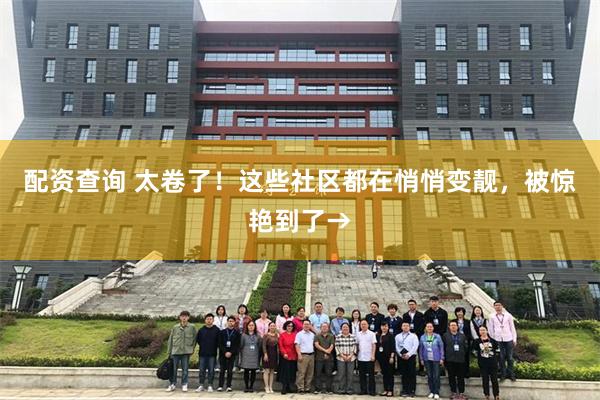 配资查询 太卷了！这些社区都在悄悄变靓，被惊艳到了→