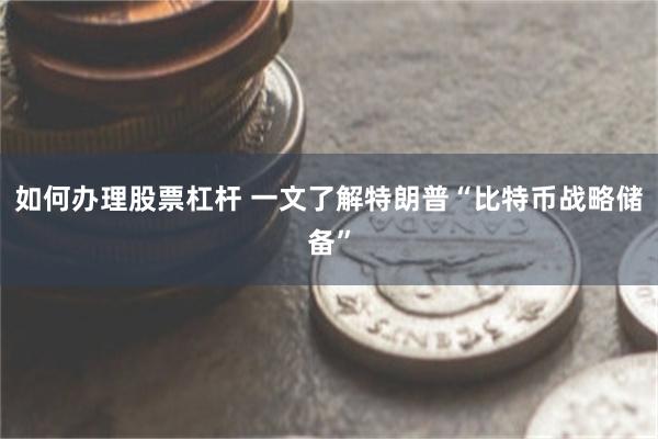 如何办理股票杠杆 一文了解特朗普“比特币战略储备”