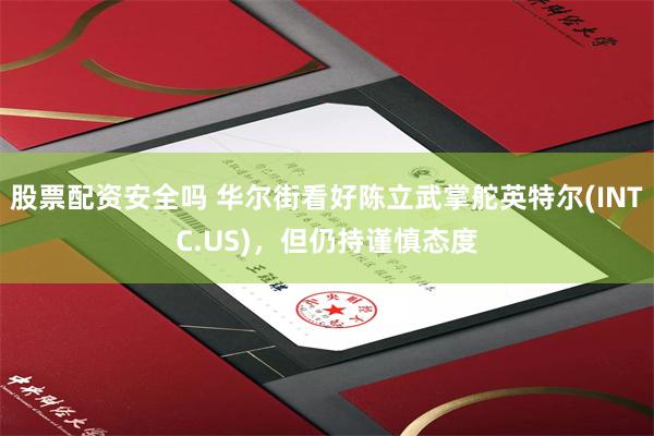 股票配资安全吗 华尔街看好陈立武掌舵英特尔(INTC.US)，但仍持谨慎态度