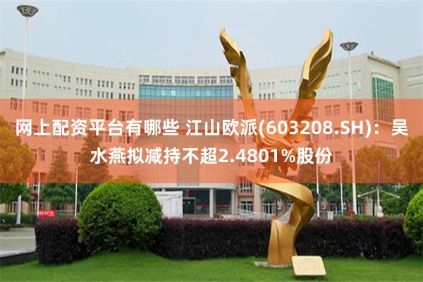 网上配资平台有哪些 江山欧派(603208.SH)：吴水燕拟减持不超2.4801%股份